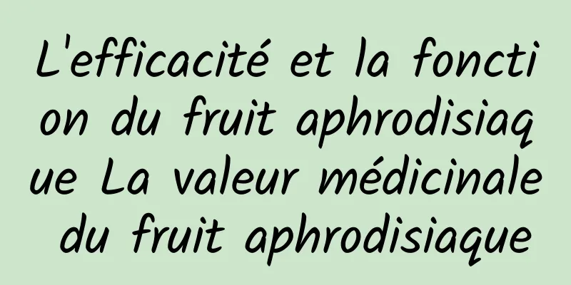 L'efficacité et la fonction du fruit aphrodisiaque La valeur médicinale du fruit aphrodisiaque