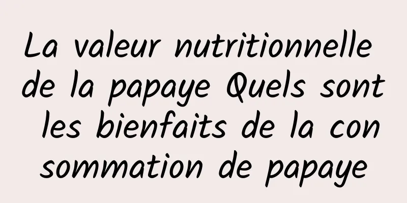 La valeur nutritionnelle de la papaye Quels sont les bienfaits de la consommation de papaye