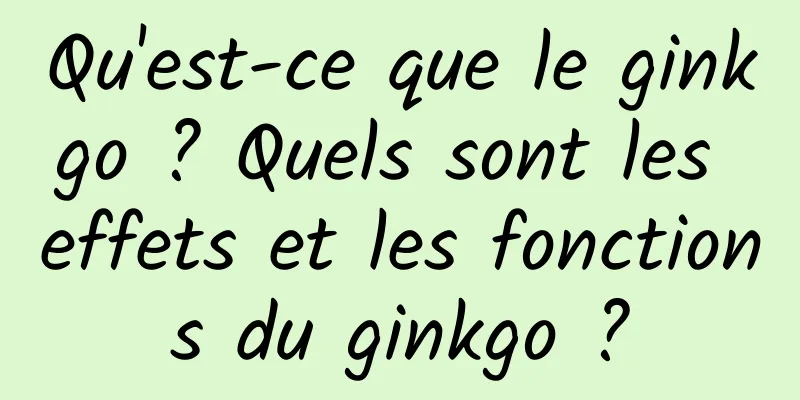 Qu'est-ce que le ginkgo ? Quels sont les effets et les fonctions du ginkgo ?