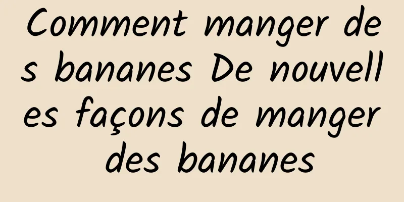 Comment manger des bananes De nouvelles façons de manger des bananes