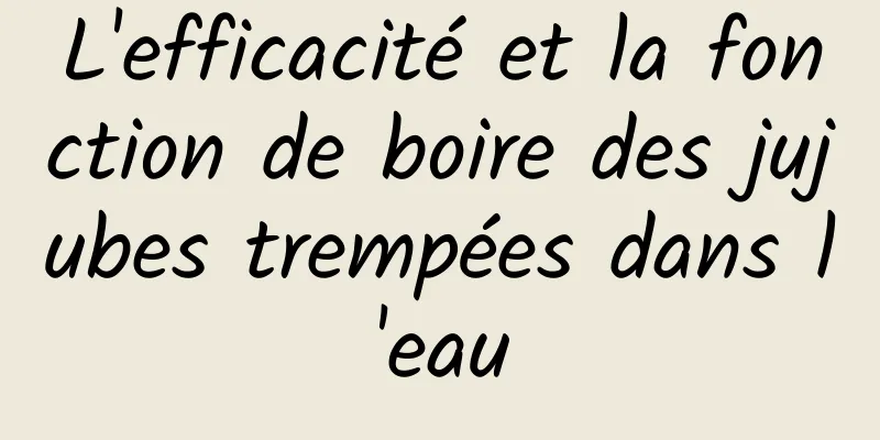 L'efficacité et la fonction de boire des jujubes trempées dans l'eau