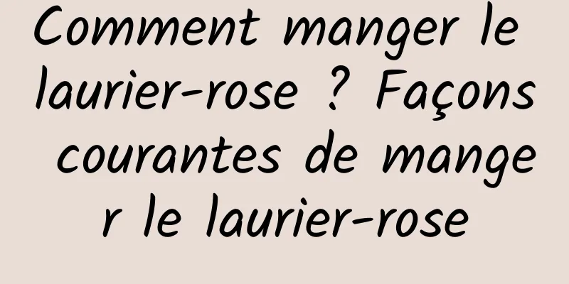 Comment manger le laurier-rose ? Façons courantes de manger le laurier-rose