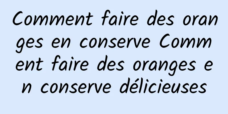 Comment faire des oranges en conserve Comment faire des oranges en conserve délicieuses