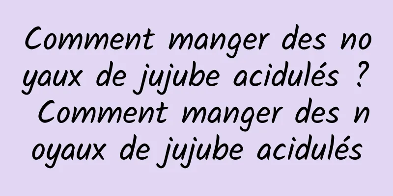 Comment manger des noyaux de jujube acidulés ? Comment manger des noyaux de jujube acidulés