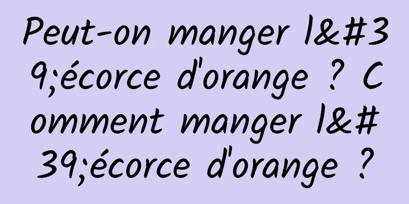 Peut-on manger l'écorce d'orange ? Comment manger l'écorce d'orange ?