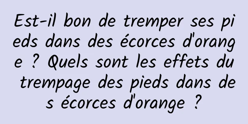 Est-il bon de tremper ses pieds dans des écorces d'orange ? Quels sont les effets du trempage des pieds dans des écorces d'orange ?