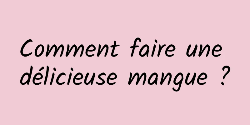 Comment faire une délicieuse mangue ?