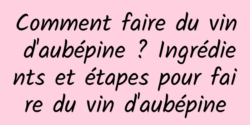 Comment faire du vin d'aubépine ? Ingrédients et étapes pour faire du vin d'aubépine