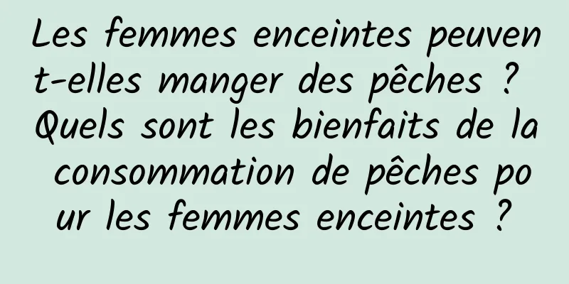 Les femmes enceintes peuvent-elles manger des pêches ? Quels sont les bienfaits de la consommation de pêches pour les femmes enceintes ?