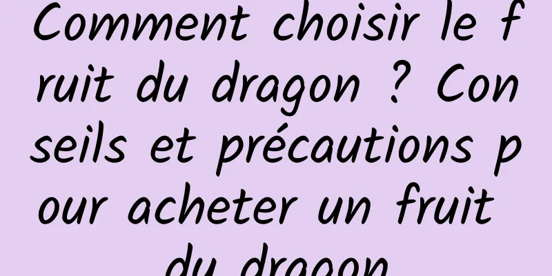 Comment choisir le fruit du dragon ? Conseils et précautions pour acheter un fruit du dragon