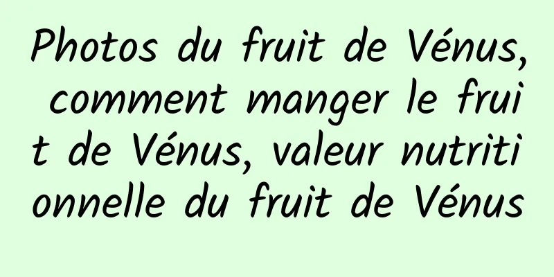 Photos du fruit de Vénus, comment manger le fruit de Vénus, valeur nutritionnelle du fruit de Vénus