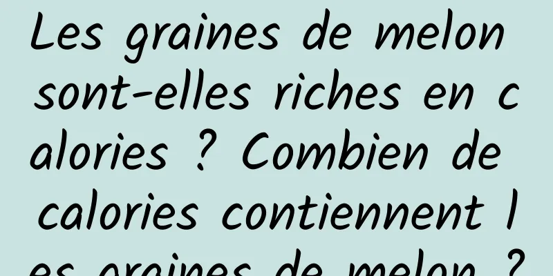 Les graines de melon sont-elles riches en calories ? Combien de calories contiennent les graines de melon ?