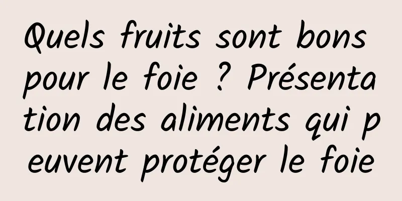 Quels fruits sont bons pour le foie ? Présentation des aliments qui peuvent protéger le foie