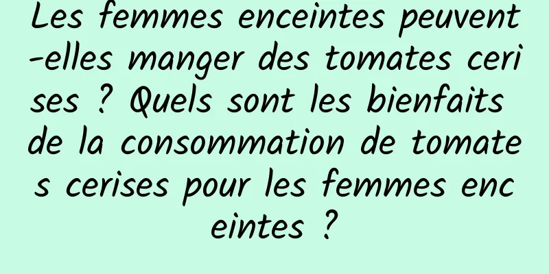 Les femmes enceintes peuvent-elles manger des tomates cerises ? Quels sont les bienfaits de la consommation de tomates cerises pour les femmes enceintes ?