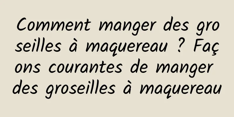 Comment manger des groseilles à maquereau ? Façons courantes de manger des groseilles à maquereau