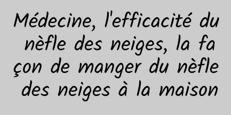 Médecine, l'efficacité du nèfle des neiges, la façon de manger du nèfle des neiges à la maison