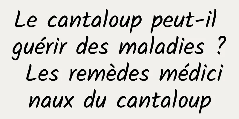 Le cantaloup peut-il guérir des maladies ? Les remèdes médicinaux du cantaloup