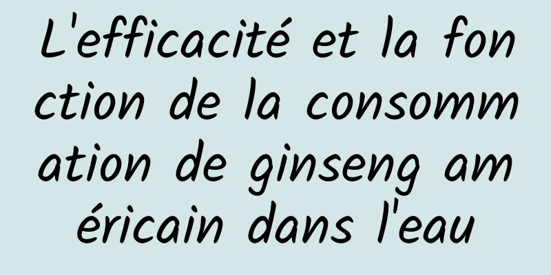 L'efficacité et la fonction de la consommation de ginseng américain dans l'eau