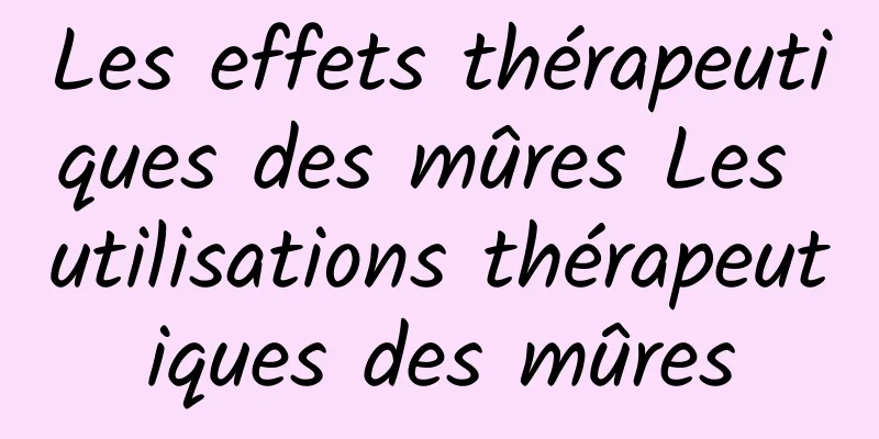 Les effets thérapeutiques des mûres Les utilisations thérapeutiques des mûres