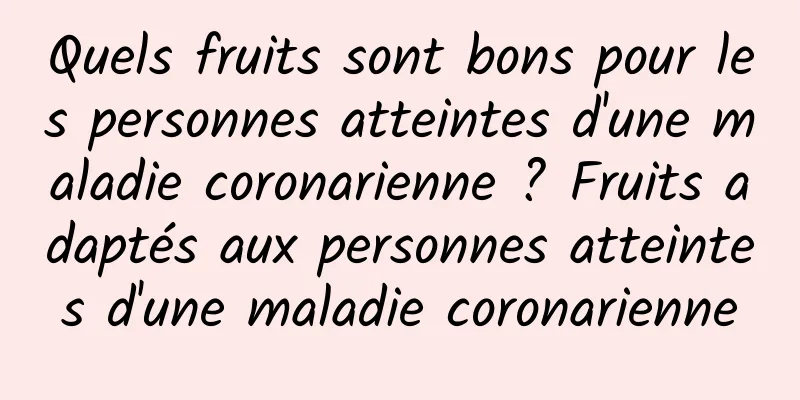 Quels fruits sont bons pour les personnes atteintes d'une maladie coronarienne ? Fruits adaptés aux personnes atteintes d'une maladie coronarienne