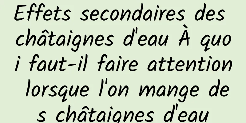 Effets secondaires des châtaignes d'eau À quoi faut-il faire attention lorsque l'on mange des châtaignes d'eau