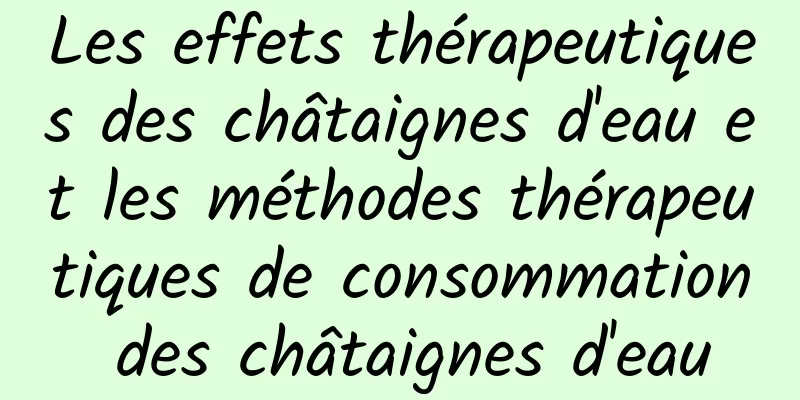 Les effets thérapeutiques des châtaignes d'eau et les méthodes thérapeutiques de consommation des châtaignes d'eau