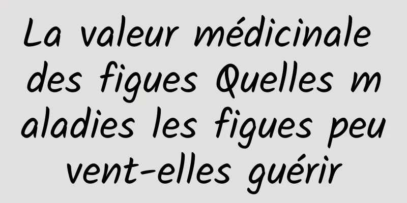 La valeur médicinale des figues Quelles maladies les figues peuvent-elles guérir