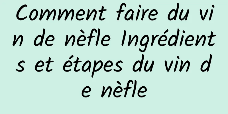 Comment faire du vin de nèfle Ingrédients et étapes du vin de nèfle