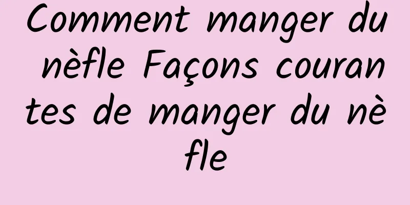 Comment manger du nèfle Façons courantes de manger du nèfle