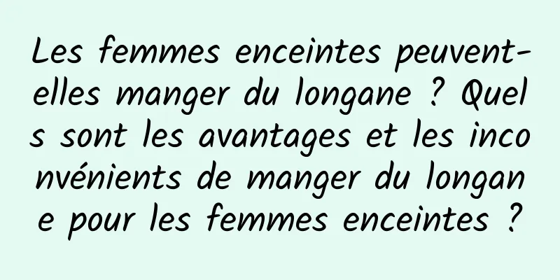 Les femmes enceintes peuvent-elles manger du longane ? Quels sont les avantages et les inconvénients de manger du longane pour les femmes enceintes ?