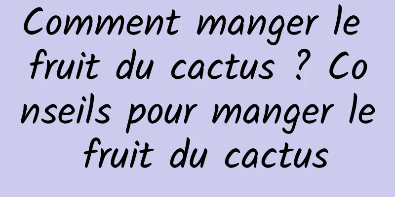 Comment manger le fruit du cactus ? Conseils pour manger le fruit du cactus