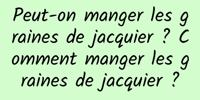 Peut-on manger les graines de jacquier ? Comment manger les graines de jacquier ?