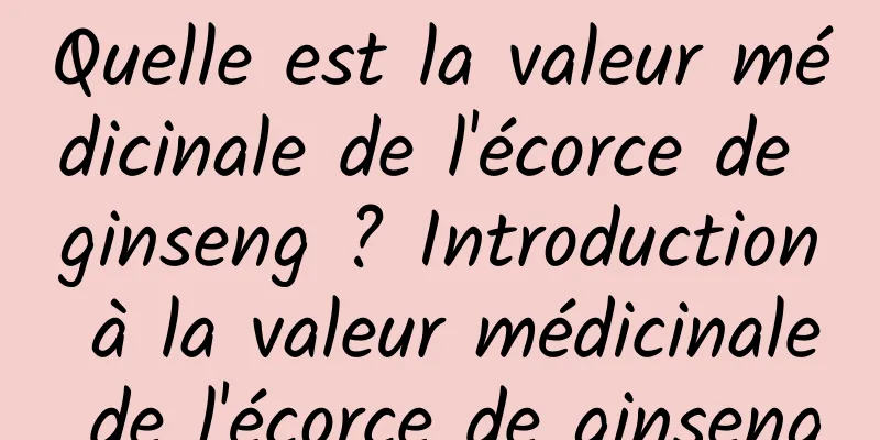 Quelle est la valeur médicinale de l'écorce de ginseng ? Introduction à la valeur médicinale de l'écorce de ginseng