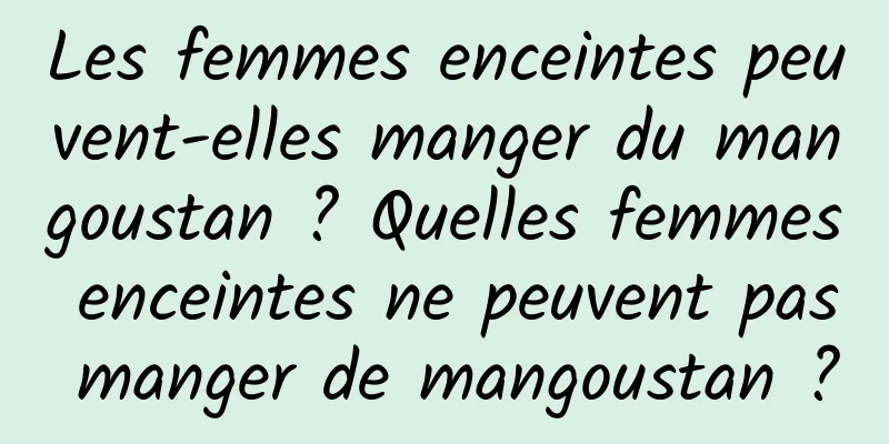 Les femmes enceintes peuvent-elles manger du mangoustan ? Quelles femmes enceintes ne peuvent pas manger de mangoustan ?