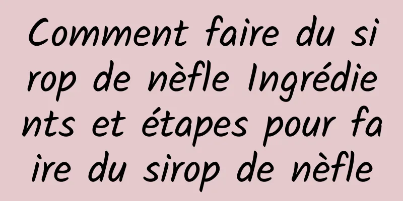 Comment faire du sirop de nèfle Ingrédients et étapes pour faire du sirop de nèfle