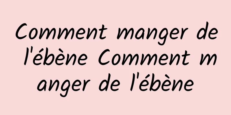 Comment manger de l'ébène Comment manger de l'ébène