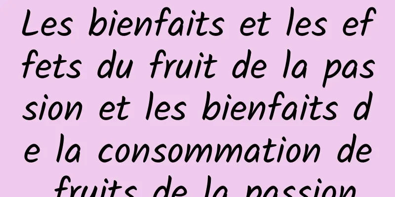 Les bienfaits et les effets du fruit de la passion et les bienfaits de la consommation de fruits de la passion