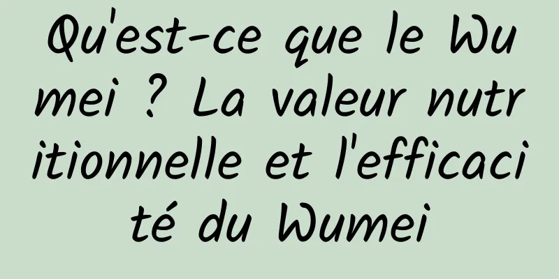 Qu'est-ce que le Wumei ? La valeur nutritionnelle et l'efficacité du Wumei