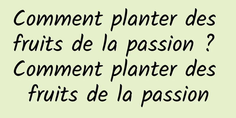 Comment planter des fruits de la passion ? Comment planter des fruits de la passion