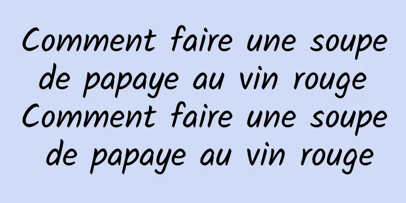 Comment faire une soupe de papaye au vin rouge Comment faire une soupe de papaye au vin rouge