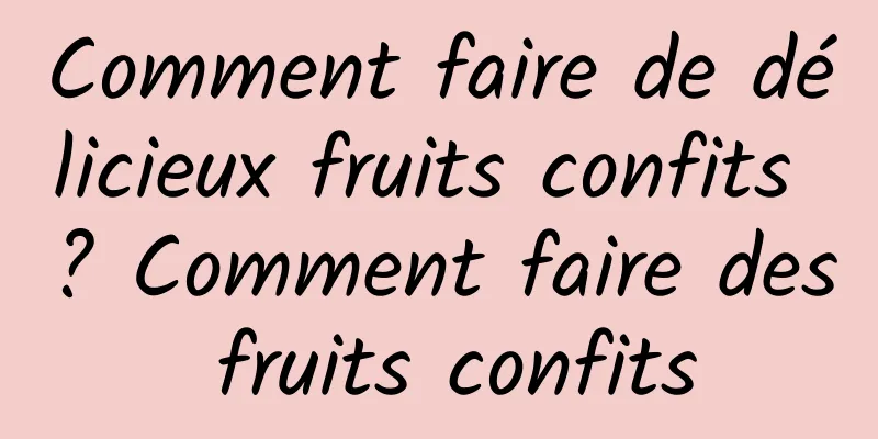 Comment faire de délicieux fruits confits ? Comment faire des fruits confits