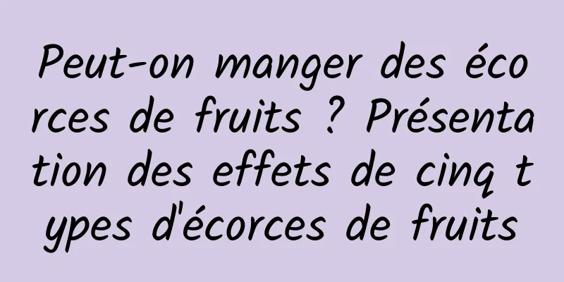 Peut-on manger des écorces de fruits ? Présentation des effets de cinq types d'écorces de fruits