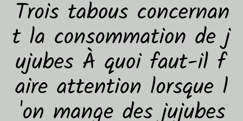 Trois tabous concernant la consommation de jujubes À quoi faut-il faire attention lorsque l'on mange des jujubes