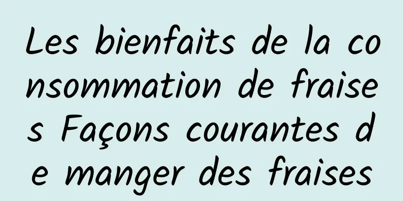 Les bienfaits de la consommation de fraises Façons courantes de manger des fraises