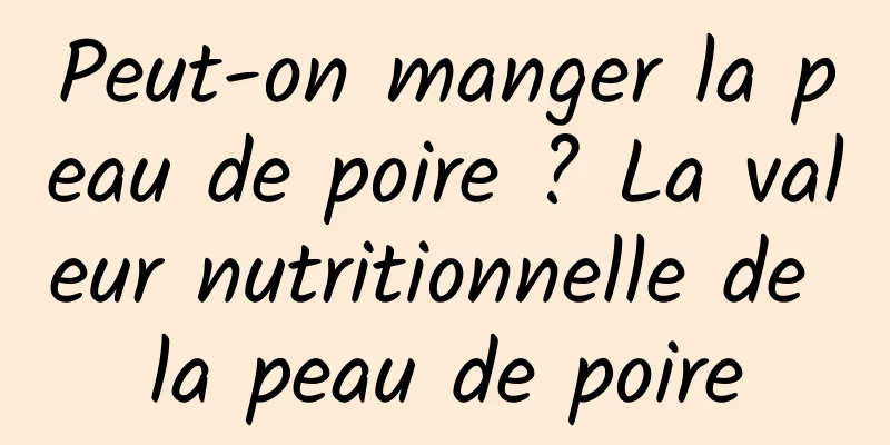 Peut-on manger la peau de poire ? La valeur nutritionnelle de la peau de poire