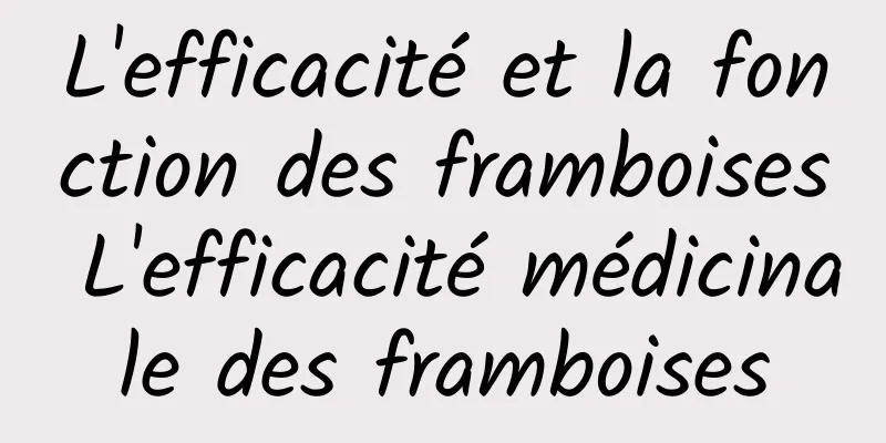 L'efficacité et la fonction des framboises L'efficacité médicinale des framboises