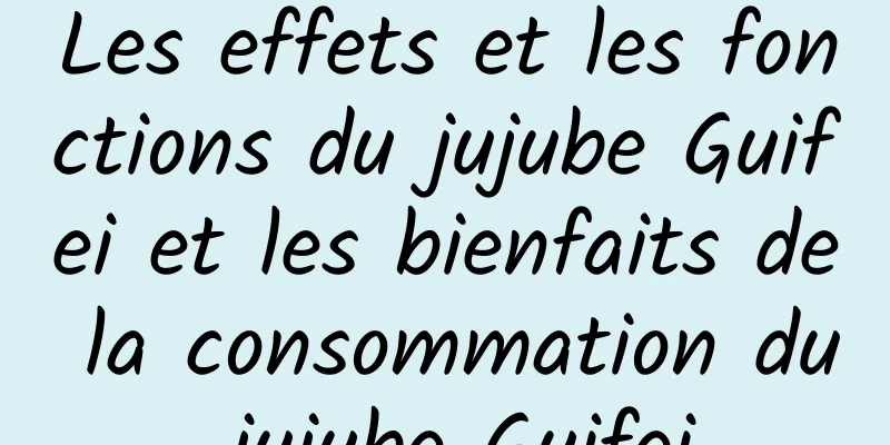 Les effets et les fonctions du jujube Guifei et les bienfaits de la consommation du jujube Guifei