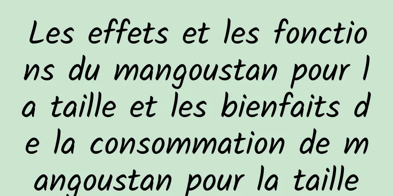 Les effets et les fonctions du mangoustan pour la taille et les bienfaits de la consommation de mangoustan pour la taille