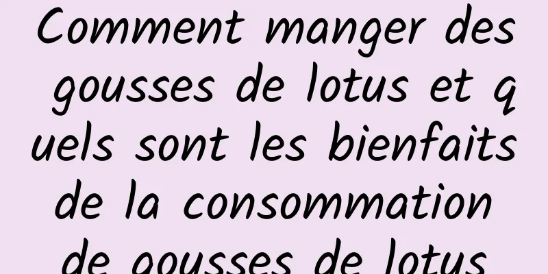 Comment manger des gousses de lotus et quels sont les bienfaits de la consommation de gousses de lotus