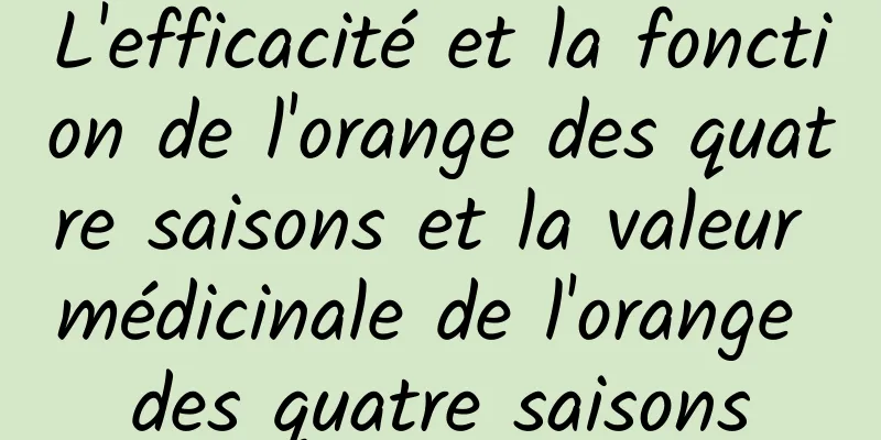 L'efficacité et la fonction de l'orange des quatre saisons et la valeur médicinale de l'orange des quatre saisons